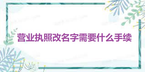 營業(yè)執(zhí)照改名字需要什么手續(xù)？（最新詳細(xì)改名流程）