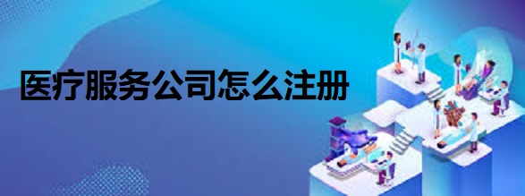醫(yī)療服務(wù)公司怎么注冊？（醫(yī)療企業(yè)申請流程）