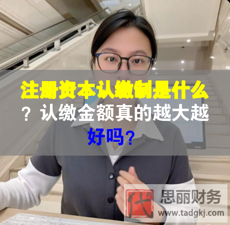 注冊資本認(rèn)繳制是什么？認(rèn)繳金額真的越大越好嗎？