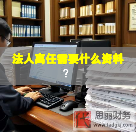 法人離任需要什么資料？