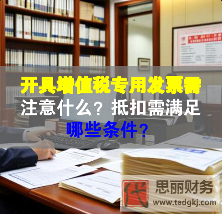 開具增值稅專用發(fā)票需注意什么？抵扣需滿足哪些條件？